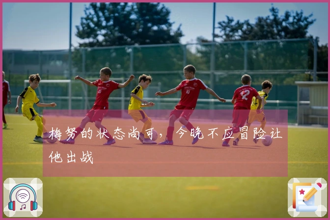 梅努的状态尚可，今晚不应冒险让他出战