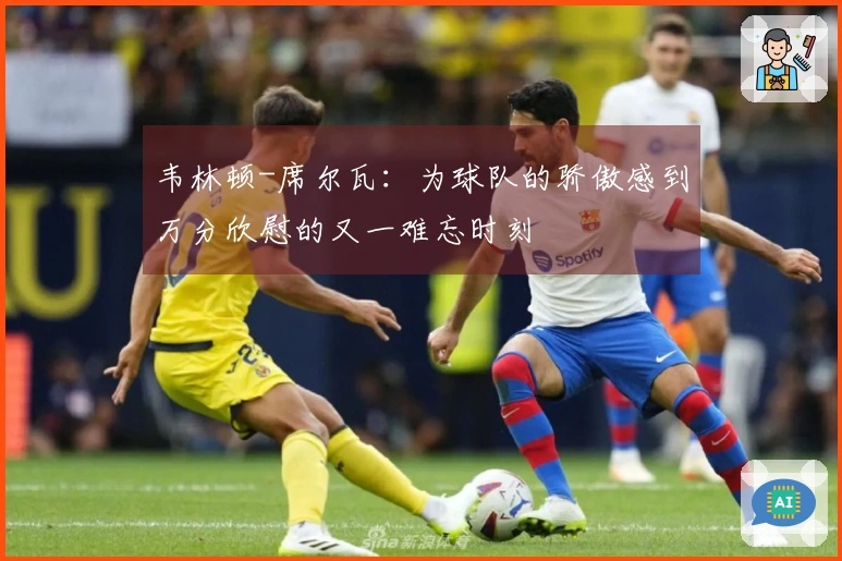 韦林顿-席尔瓦：为球队的骄傲感到万分欣慰的又一难忘时刻