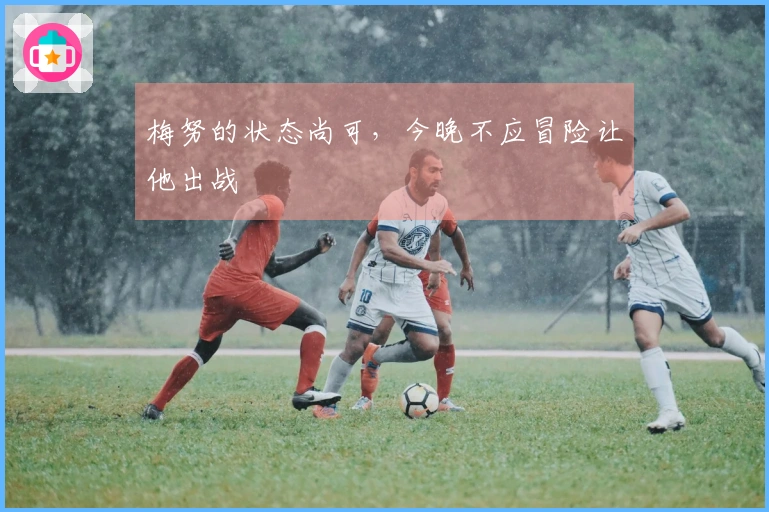 梅努的状态尚可，今晚不应冒险让他出战