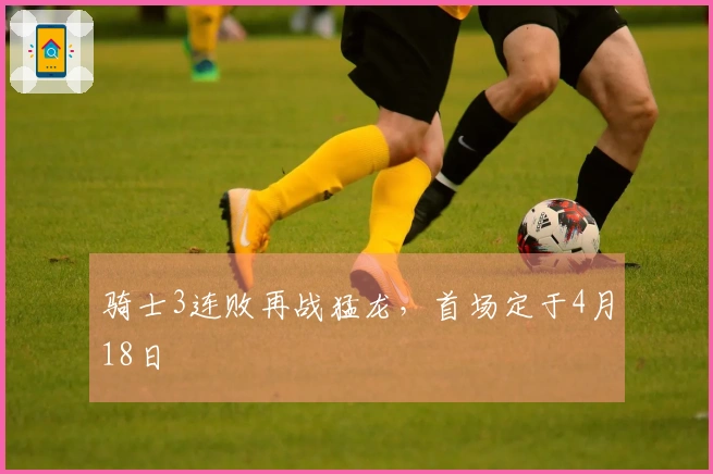 骑士3连败再战猛龙，首场定于4月18日