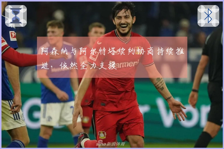 阿森纳与阿尔特塔续约协商持续推进，依然全力支援