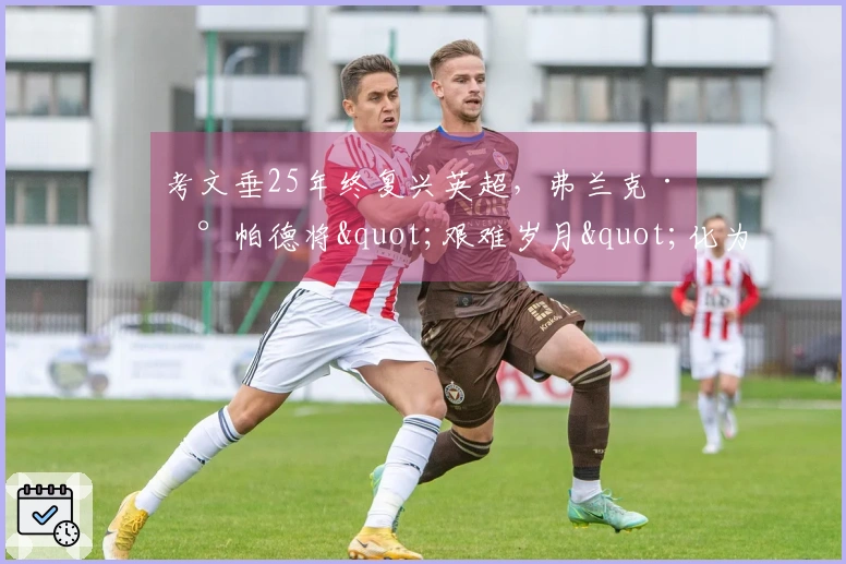 考文垂25年终复兴英超，弗兰克·兰帕德将"艰难岁月"化为辉煌时刻