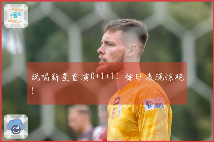 说唱新星首演0+1+1！徐昕表现惊艳！