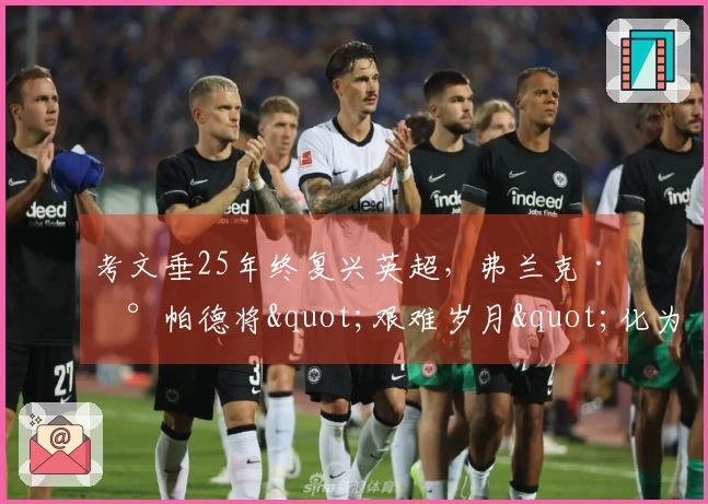 考文垂25年终复兴英超，弗兰克·兰帕德将"艰难岁月"化为辉煌时刻